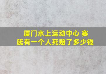 厦门水上运动中心 赛艇有一个人死赔了多少钱